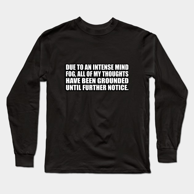 Due to an intense mind fog, all of my thoughts have been grounded until further notice Long Sleeve T-Shirt by D1FF3R3NT